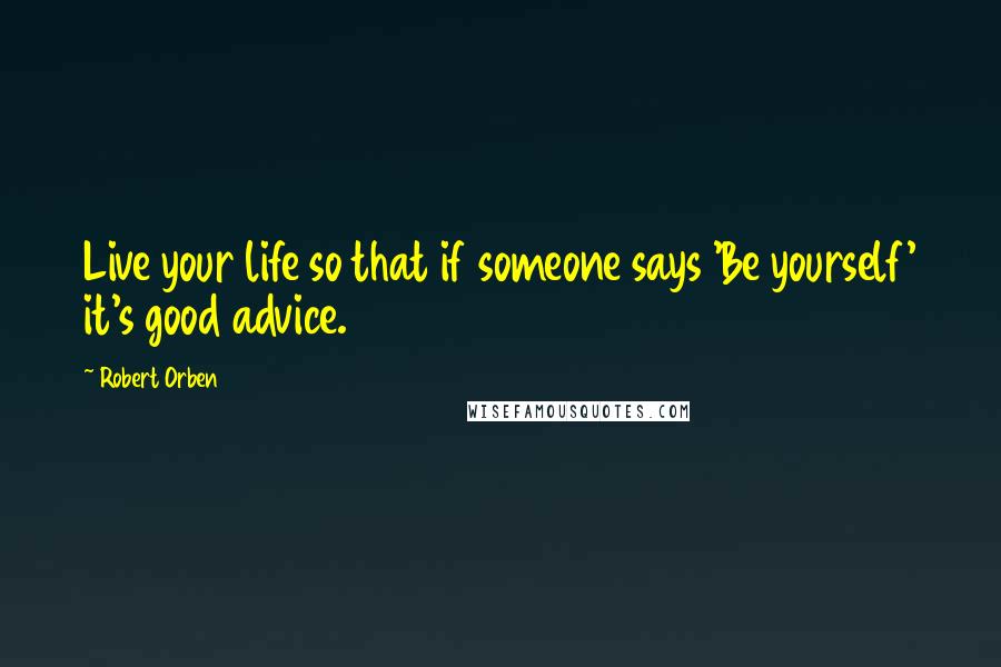 Robert Orben Quotes: Live your life so that if someone says 'Be yourself' it's good advice.