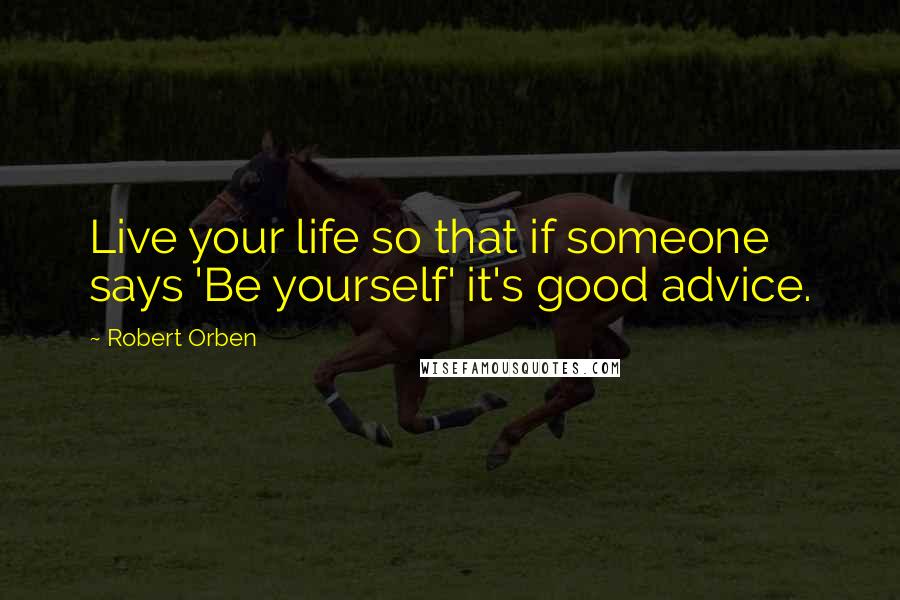 Robert Orben Quotes: Live your life so that if someone says 'Be yourself' it's good advice.