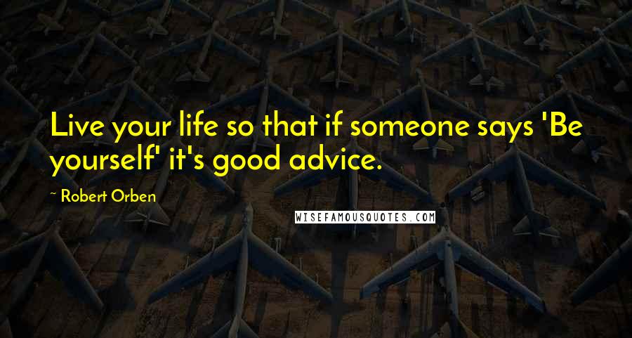 Robert Orben Quotes: Live your life so that if someone says 'Be yourself' it's good advice.