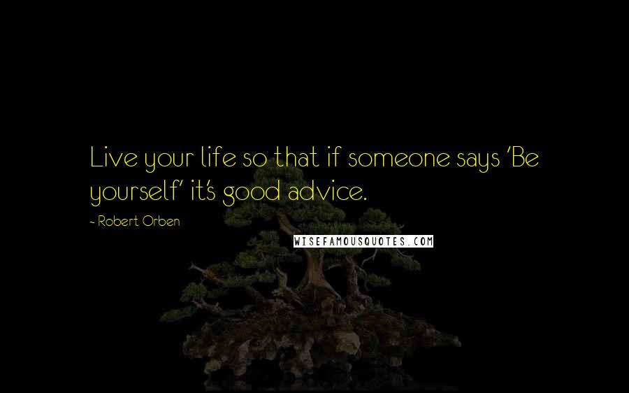 Robert Orben Quotes: Live your life so that if someone says 'Be yourself' it's good advice.