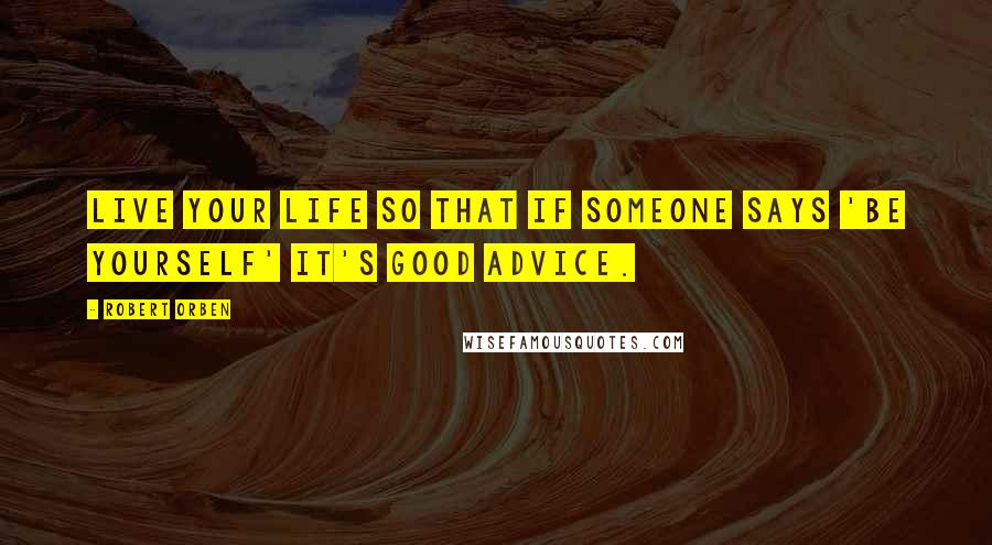 Robert Orben Quotes: Live your life so that if someone says 'Be yourself' it's good advice.