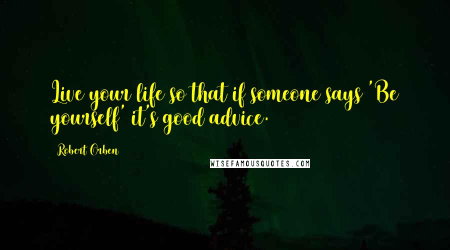 Robert Orben Quotes: Live your life so that if someone says 'Be yourself' it's good advice.