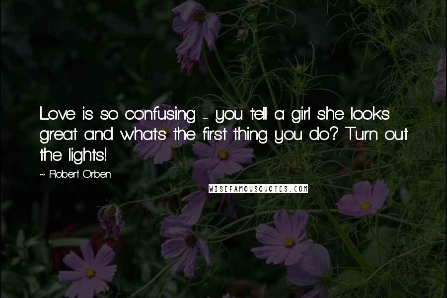 Robert Orben Quotes: Love is so confusing - you tell a girl she looks great and what's the first thing you do? Turn out the lights!