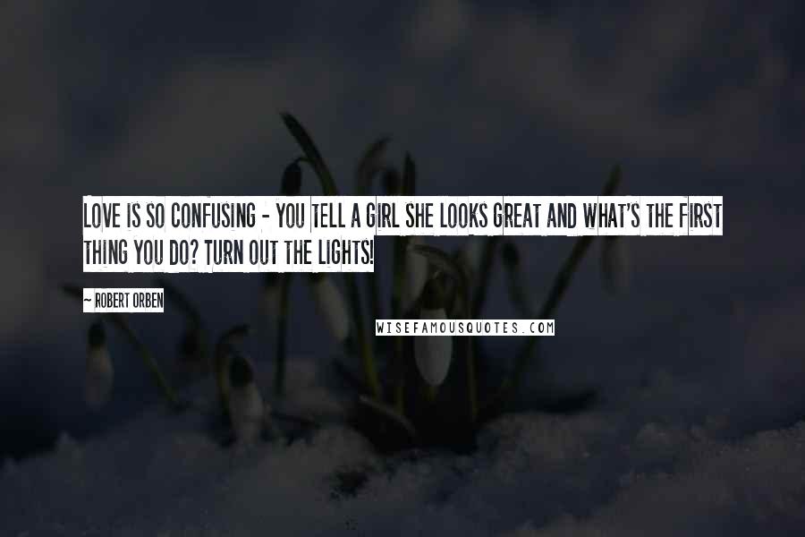 Robert Orben Quotes: Love is so confusing - you tell a girl she looks great and what's the first thing you do? Turn out the lights!