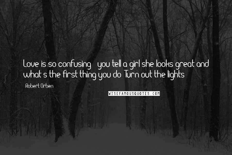 Robert Orben Quotes: Love is so confusing - you tell a girl she looks great and what's the first thing you do? Turn out the lights!