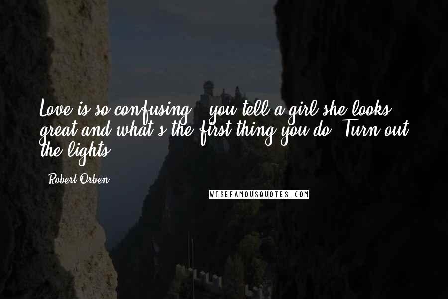 Robert Orben Quotes: Love is so confusing - you tell a girl she looks great and what's the first thing you do? Turn out the lights!