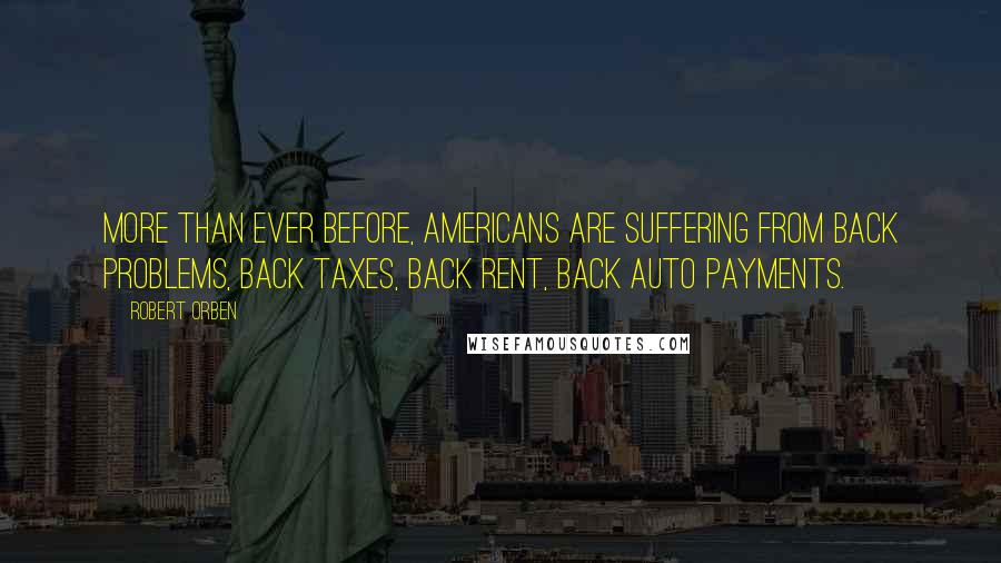 Robert Orben Quotes: More than ever before, Americans are suffering from back problems, back taxes, back rent, back auto payments.