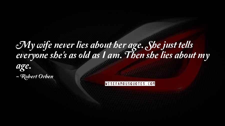 Robert Orben Quotes: My wife never lies about her age. She just tells everyone she's as old as I am. Then she lies about my age.