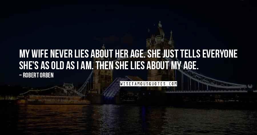 Robert Orben Quotes: My wife never lies about her age. She just tells everyone she's as old as I am. Then she lies about my age.