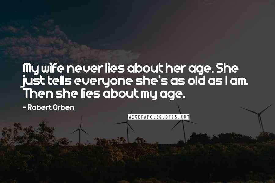 Robert Orben Quotes: My wife never lies about her age. She just tells everyone she's as old as I am. Then she lies about my age.