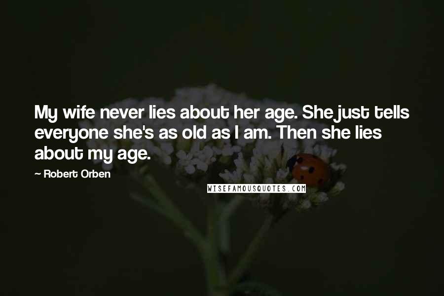 Robert Orben Quotes: My wife never lies about her age. She just tells everyone she's as old as I am. Then she lies about my age.