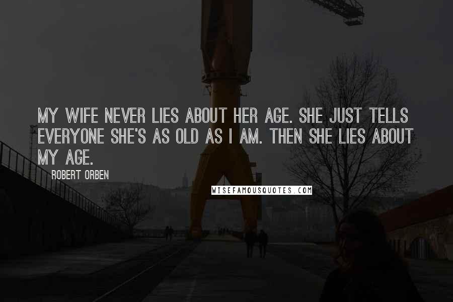 Robert Orben Quotes: My wife never lies about her age. She just tells everyone she's as old as I am. Then she lies about my age.