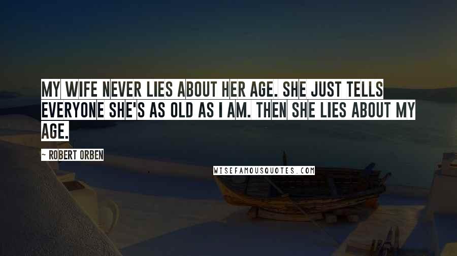 Robert Orben Quotes: My wife never lies about her age. She just tells everyone she's as old as I am. Then she lies about my age.