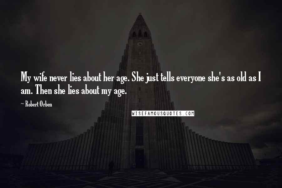 Robert Orben Quotes: My wife never lies about her age. She just tells everyone she's as old as I am. Then she lies about my age.