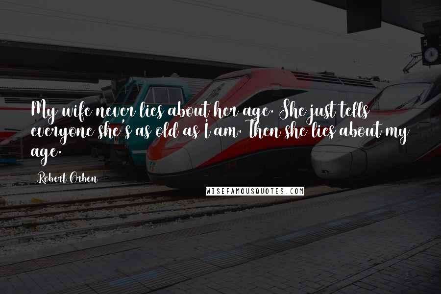 Robert Orben Quotes: My wife never lies about her age. She just tells everyone she's as old as I am. Then she lies about my age.