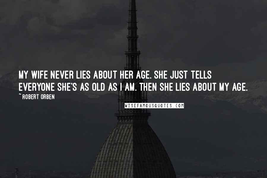Robert Orben Quotes: My wife never lies about her age. She just tells everyone she's as old as I am. Then she lies about my age.