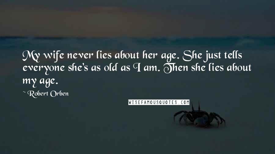 Robert Orben Quotes: My wife never lies about her age. She just tells everyone she's as old as I am. Then she lies about my age.