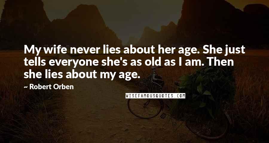 Robert Orben Quotes: My wife never lies about her age. She just tells everyone she's as old as I am. Then she lies about my age.