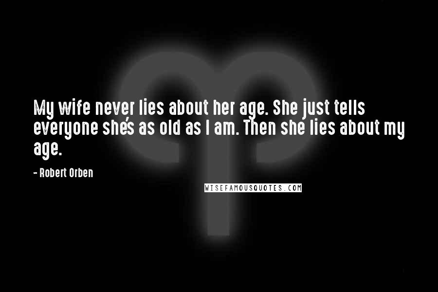 Robert Orben Quotes: My wife never lies about her age. She just tells everyone she's as old as I am. Then she lies about my age.