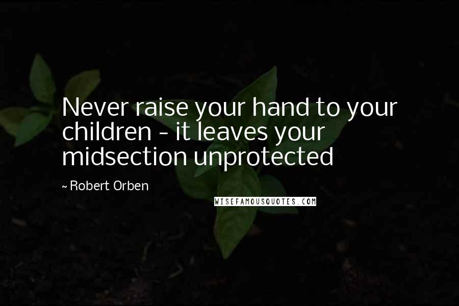 Robert Orben Quotes: Never raise your hand to your children - it leaves your midsection unprotected