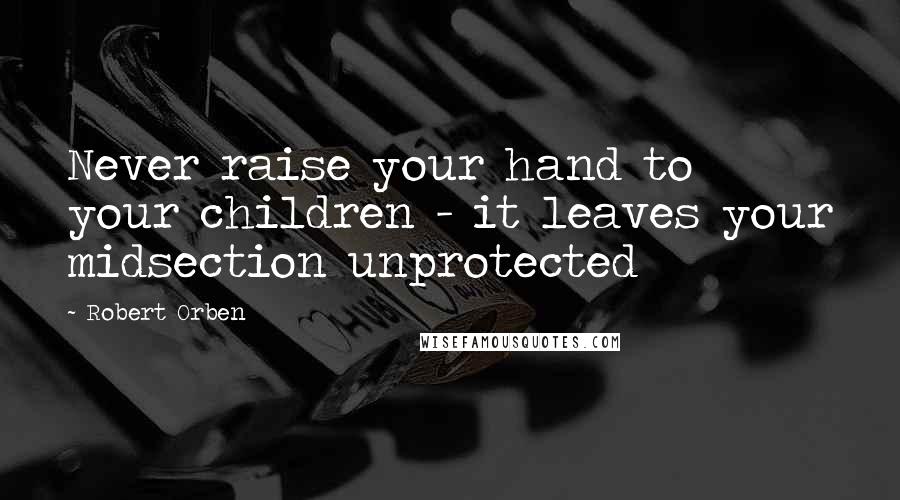 Robert Orben Quotes: Never raise your hand to your children - it leaves your midsection unprotected