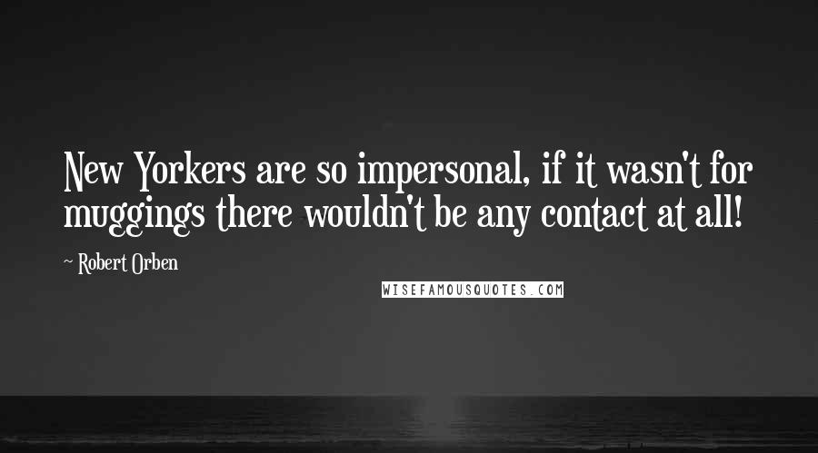 Robert Orben Quotes: New Yorkers are so impersonal, if it wasn't for muggings there wouldn't be any contact at all!