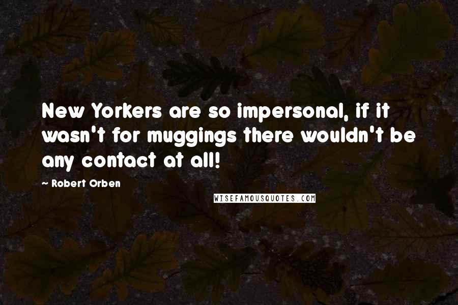 Robert Orben Quotes: New Yorkers are so impersonal, if it wasn't for muggings there wouldn't be any contact at all!