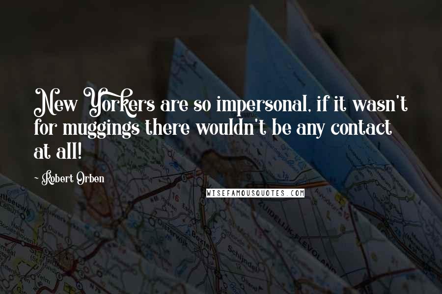 Robert Orben Quotes: New Yorkers are so impersonal, if it wasn't for muggings there wouldn't be any contact at all!