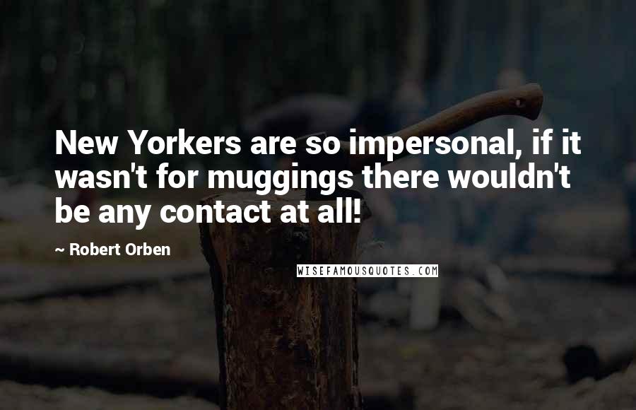 Robert Orben Quotes: New Yorkers are so impersonal, if it wasn't for muggings there wouldn't be any contact at all!