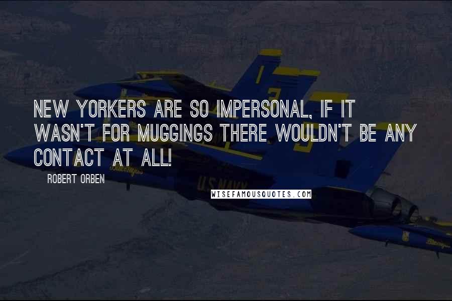 Robert Orben Quotes: New Yorkers are so impersonal, if it wasn't for muggings there wouldn't be any contact at all!