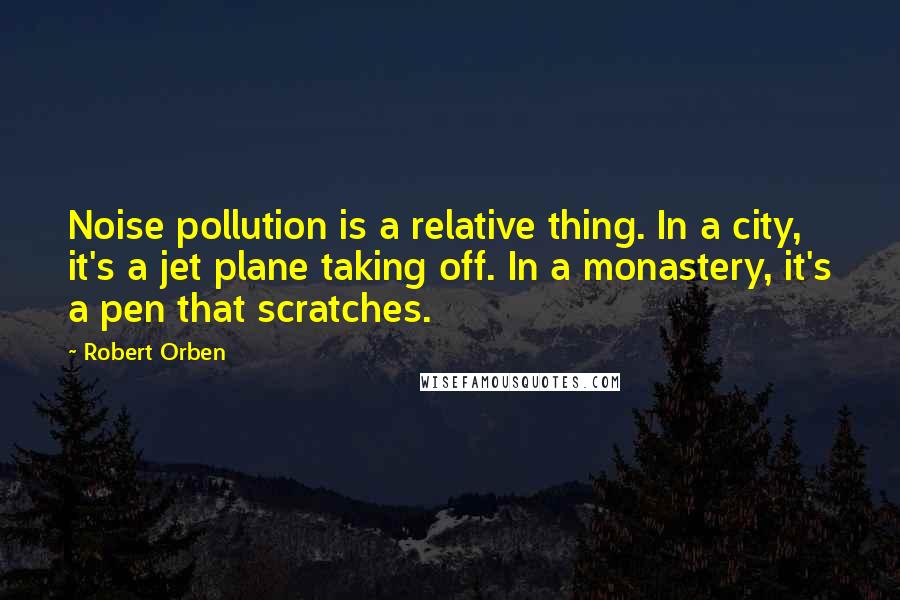 Robert Orben Quotes: Noise pollution is a relative thing. In a city, it's a jet plane taking off. In a monastery, it's a pen that scratches.