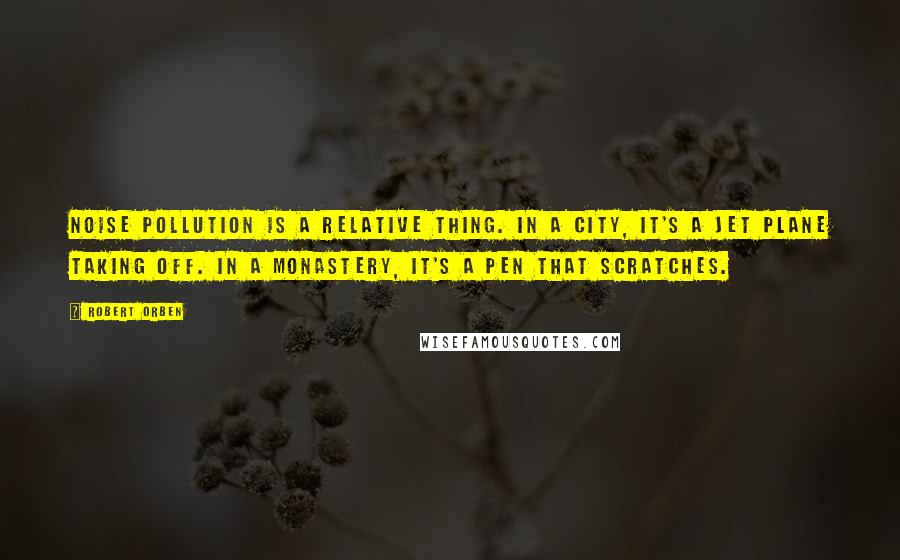 Robert Orben Quotes: Noise pollution is a relative thing. In a city, it's a jet plane taking off. In a monastery, it's a pen that scratches.