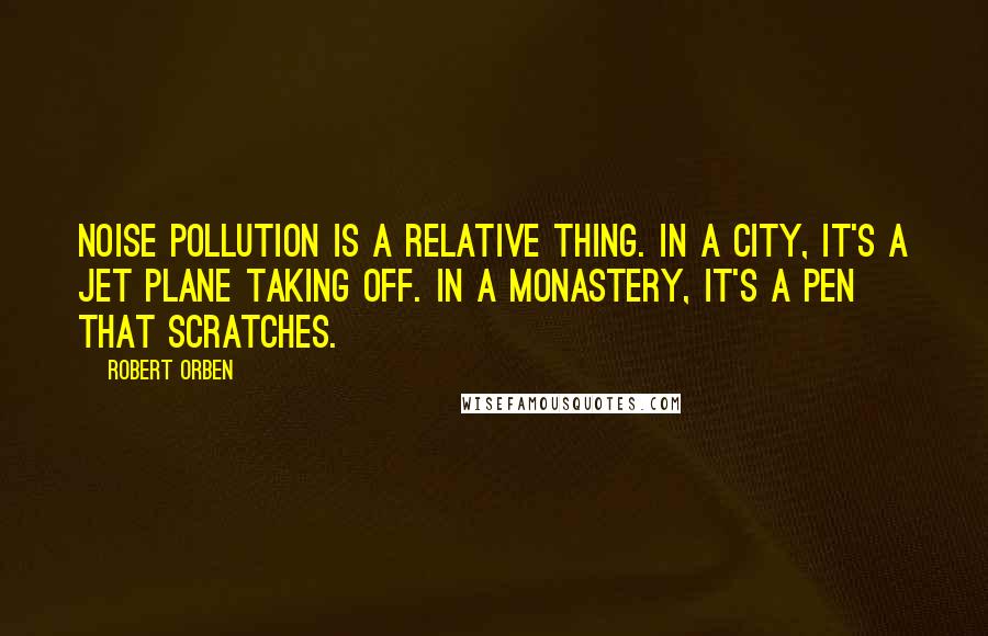 Robert Orben Quotes: Noise pollution is a relative thing. In a city, it's a jet plane taking off. In a monastery, it's a pen that scratches.