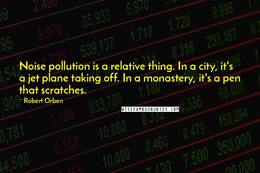 Robert Orben Quotes: Noise pollution is a relative thing. In a city, it's a jet plane taking off. In a monastery, it's a pen that scratches.