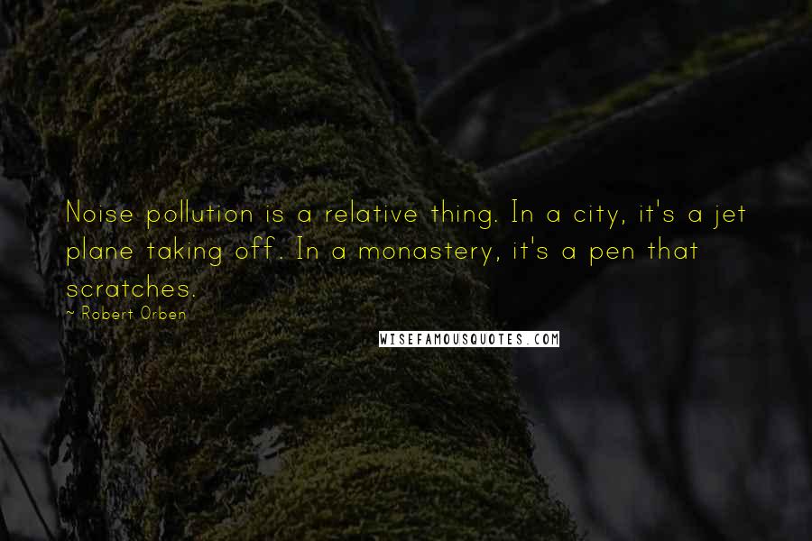 Robert Orben Quotes: Noise pollution is a relative thing. In a city, it's a jet plane taking off. In a monastery, it's a pen that scratches.