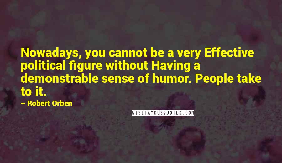 Robert Orben Quotes: Nowadays, you cannot be a very Effective political figure without Having a demonstrable sense of humor. People take to it.