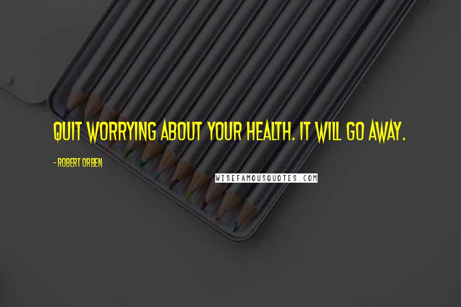 Robert Orben Quotes: Quit worrying about your health. It will go away.
