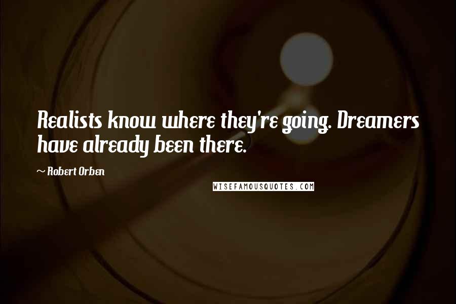 Robert Orben Quotes: Realists know where they're going. Dreamers have already been there.