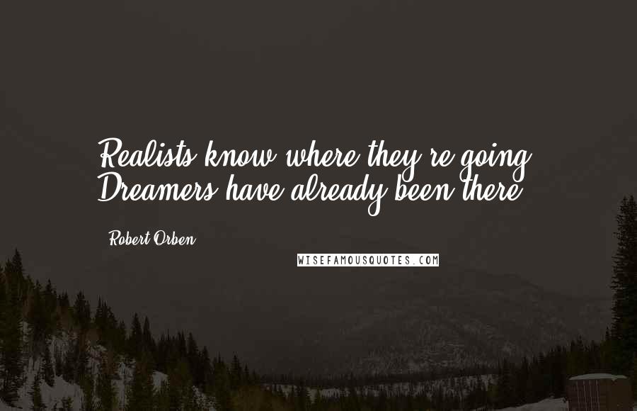 Robert Orben Quotes: Realists know where they're going. Dreamers have already been there.