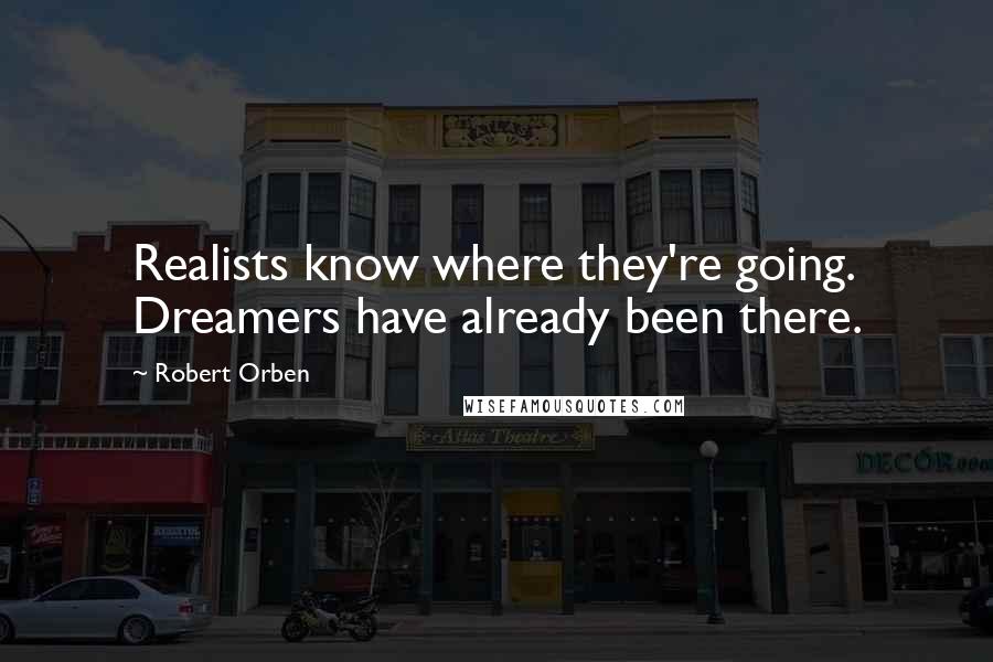 Robert Orben Quotes: Realists know where they're going. Dreamers have already been there.