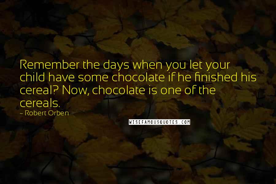 Robert Orben Quotes: Remember the days when you let your child have some chocolate if he finished his cereal? Now, chocolate is one of the cereals.