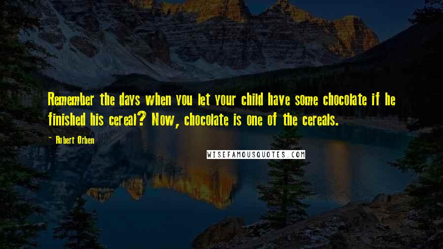 Robert Orben Quotes: Remember the days when you let your child have some chocolate if he finished his cereal? Now, chocolate is one of the cereals.