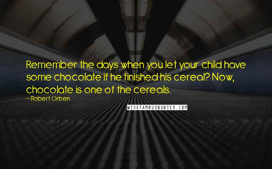 Robert Orben Quotes: Remember the days when you let your child have some chocolate if he finished his cereal? Now, chocolate is one of the cereals.