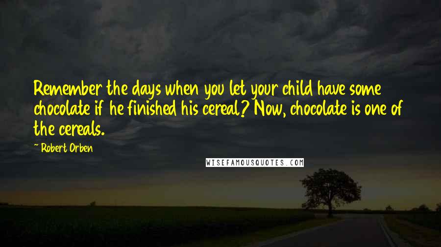 Robert Orben Quotes: Remember the days when you let your child have some chocolate if he finished his cereal? Now, chocolate is one of the cereals.