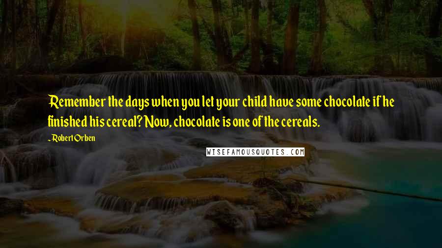 Robert Orben Quotes: Remember the days when you let your child have some chocolate if he finished his cereal? Now, chocolate is one of the cereals.