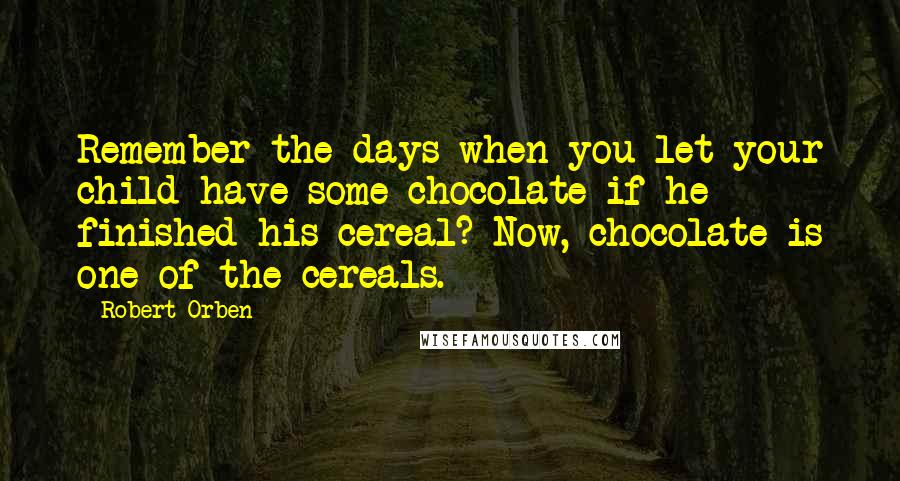 Robert Orben Quotes: Remember the days when you let your child have some chocolate if he finished his cereal? Now, chocolate is one of the cereals.