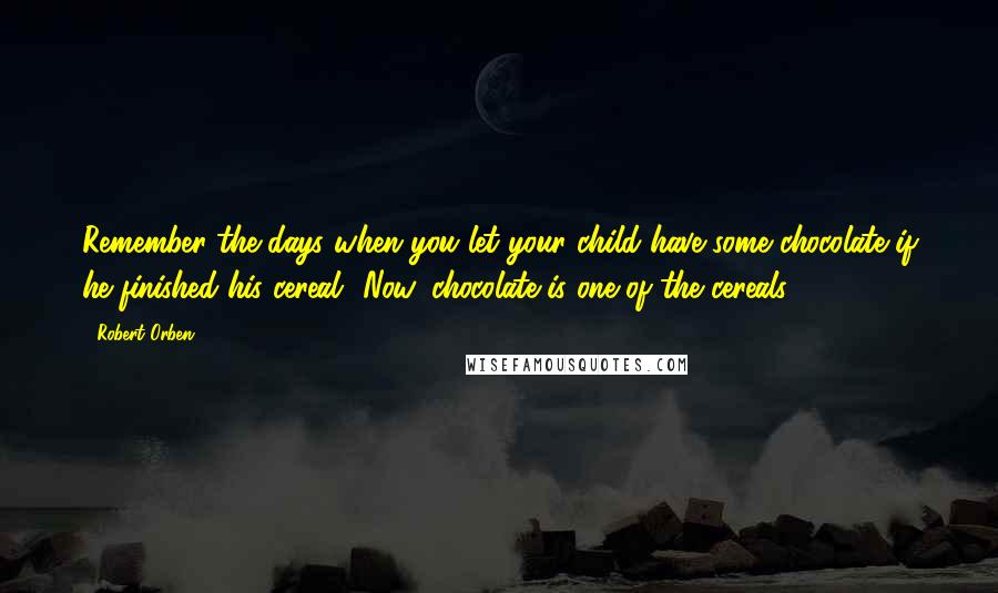 Robert Orben Quotes: Remember the days when you let your child have some chocolate if he finished his cereal? Now, chocolate is one of the cereals.