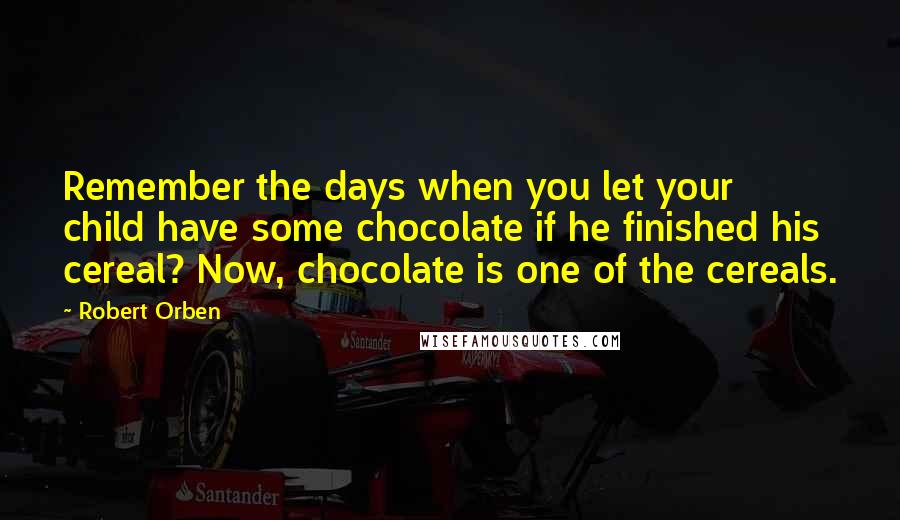 Robert Orben Quotes: Remember the days when you let your child have some chocolate if he finished his cereal? Now, chocolate is one of the cereals.