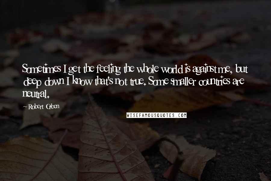 Robert Orben Quotes: Sometimes I get the feeling the whole world is against me, but deep down I know that's not true. Some smaller countries are neutral.