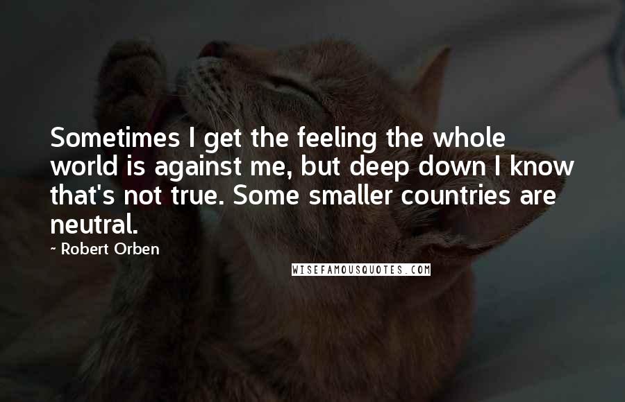 Robert Orben Quotes: Sometimes I get the feeling the whole world is against me, but deep down I know that's not true. Some smaller countries are neutral.